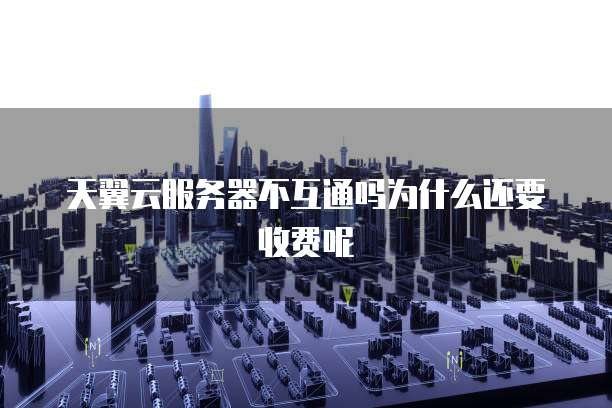 天翼云服务器不互通吗为什么还要收费呢