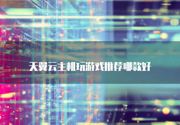 天翼云主机玩游戏推荐哪款好