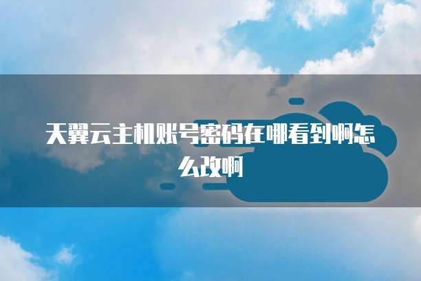 天翼云主机账号密码在哪看到啊怎么改啊