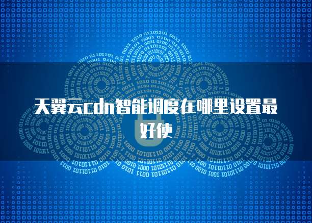 天翼云cdn智能调度在哪里设置最好使