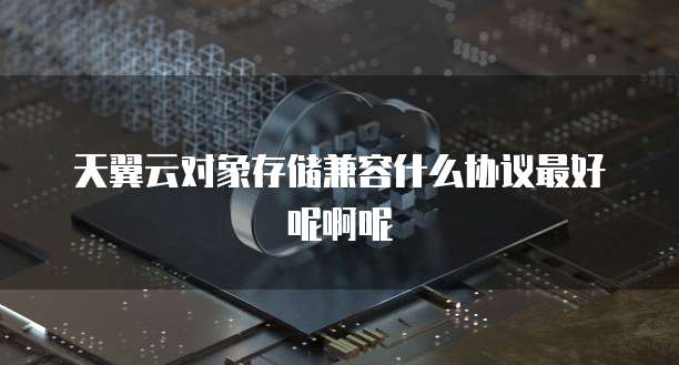 天翼云对象存储兼容什么协议最好呢啊呢