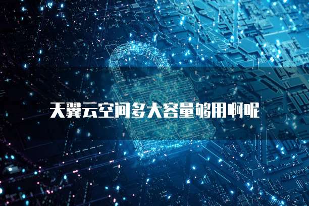 天翼云空间多大容量够用啊呢