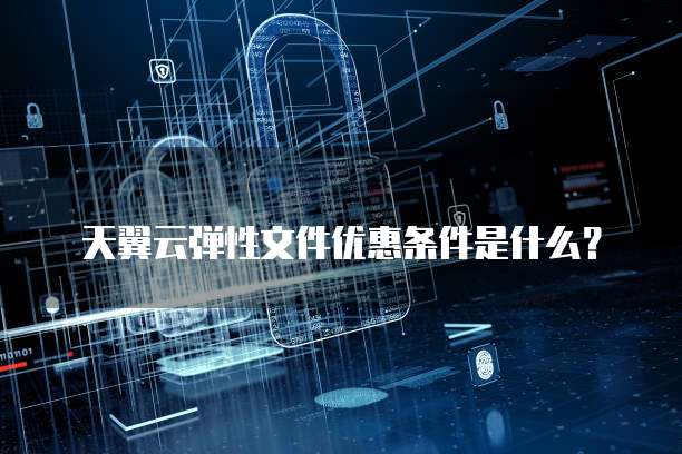天翼云弹性文件优惠条件是什么?