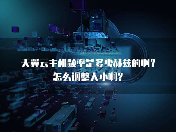 天翼云主机频率是多少赫兹的啊?怎么调整大小啊?