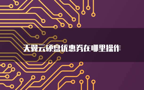 天翼云硬盘优惠券在哪里操作