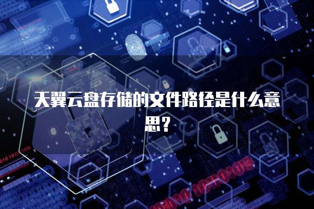 天翼云盘存储的文件路径是什么意思？