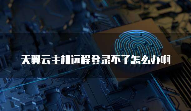 天翼云主机远程登录不了怎么办啊
