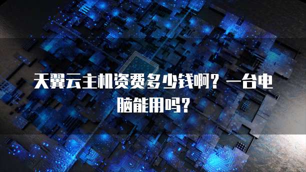 天翼云主机资费多少钱啊?一台电脑能用吗?