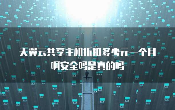 天翼云共享主机折扣多少元一个月啊安全吗是真的吗