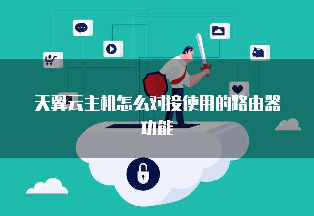 天翼云主机怎么对接使用的路由器功能