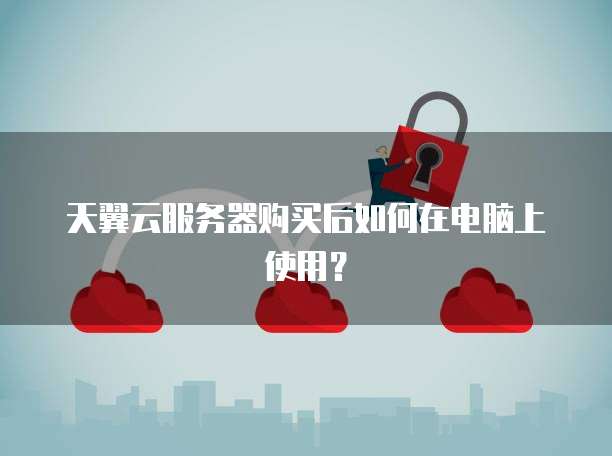 天翼云服务器购买后如何在电脑上使用？