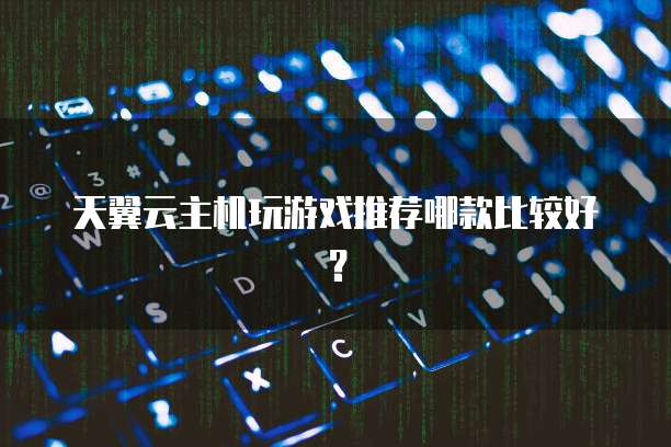 天翼云主机玩游戏推荐哪款比较好?