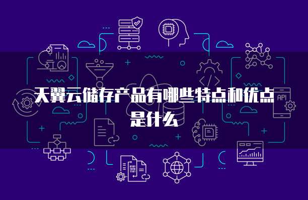 天翼云储存产品有哪些特点和优点是什么