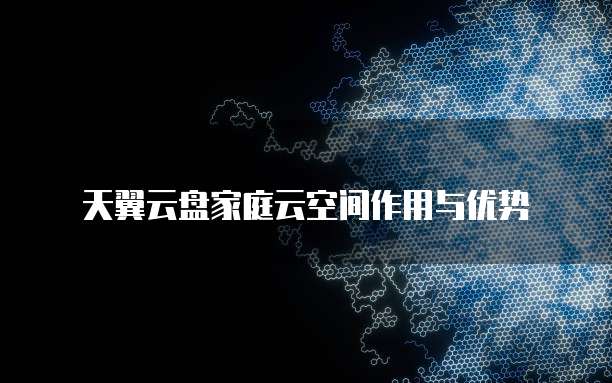 天翼云盘家庭云空间作用与优势