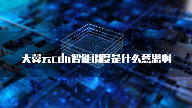 天翼云cdn智能调度是什么意思啊
