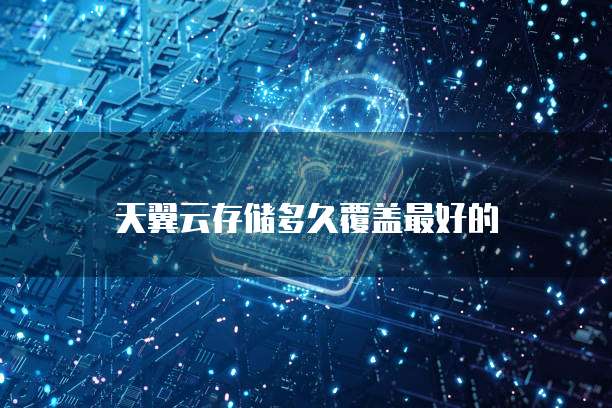 天翼云存储多久覆盖最好的