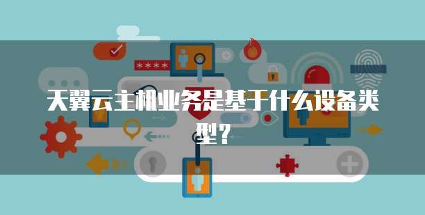 天翼云主机业务是基于什么设备类型？