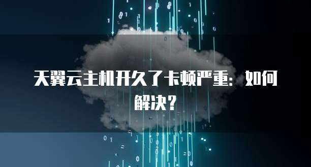 天翼云主机开久了卡顿严重：如何解决？