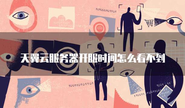 天翼云服务器开服时间怎么看不到