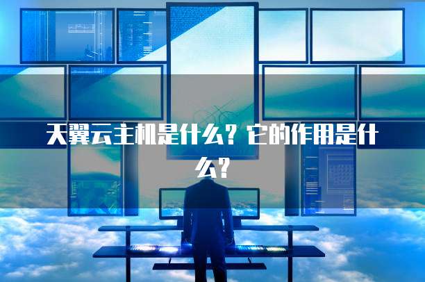 天翼云主机是什么?它的作用是什么?