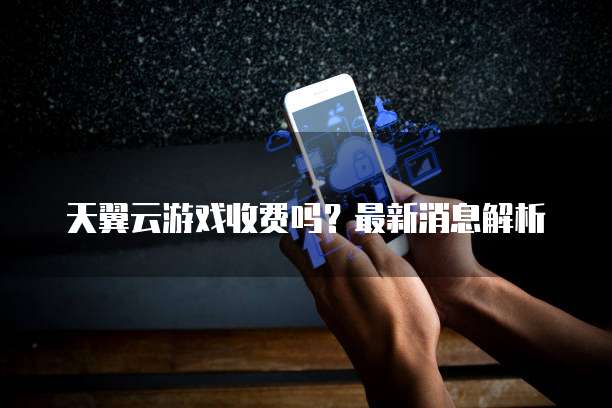 天翼云游戏收费吗?最新消息解析