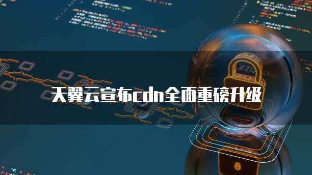 天翼云宣布cdn全面重磅升级