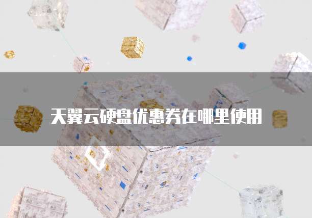 天翼云硬盘优惠券在哪里使用