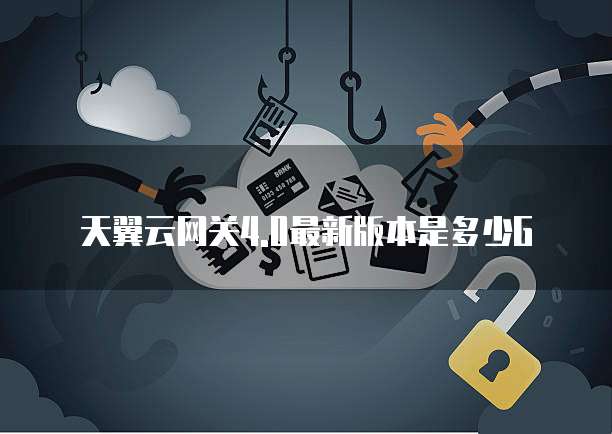 天翼云网关4.0最新版本是多少G