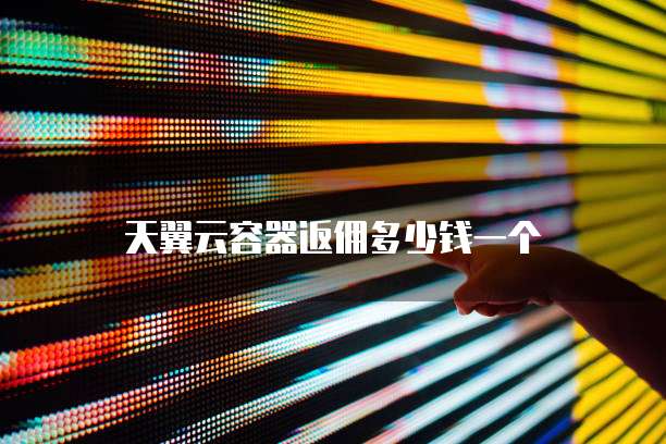 天翼云容器返佣多少钱一个