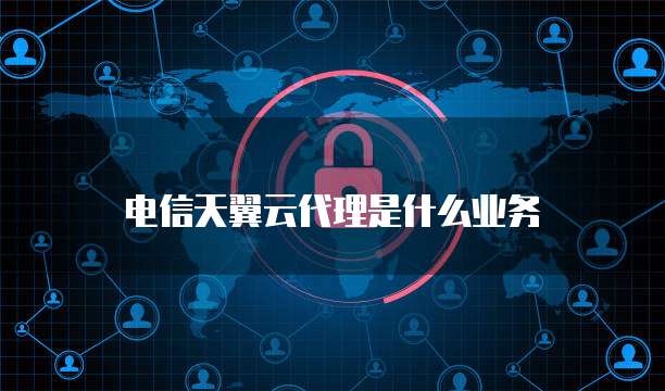电信天翼云代理是什么业务