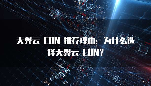天翼云 CDN 推荐理由:为什么选择天翼云 CDN?