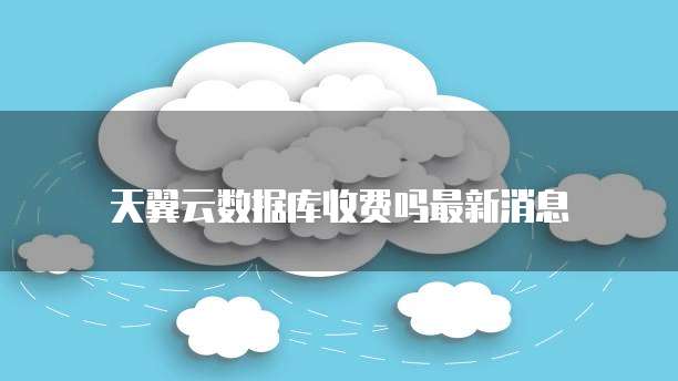 天翼云数据库收费吗最新消息
