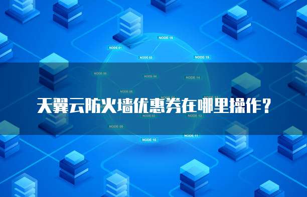 天翼云防火墙优惠券在哪里操作?