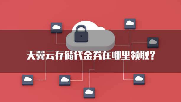 天翼云存储代金券在哪里领取?