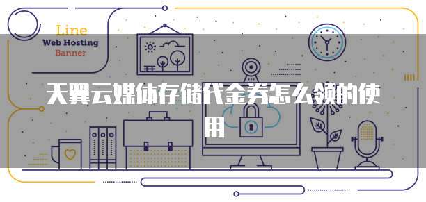 天翼云媒体存储代金券怎么领的使用