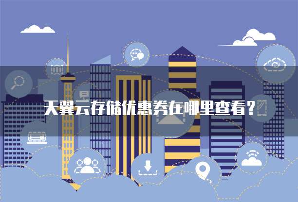 天翼云存储优惠券在哪里查看?