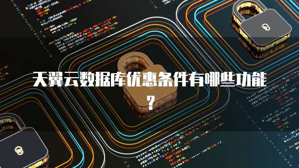 天翼云数据库优惠条件有哪些功能?