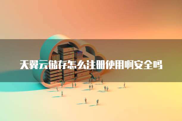 天翼云储存怎么注册使用啊安全吗