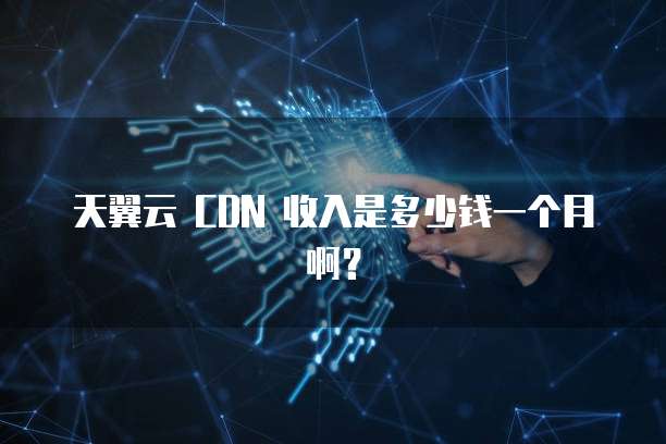 天翼云 CDN 收入是多少钱一个月啊?