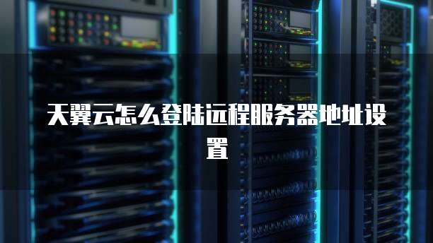 天翼云怎么登陆远程服务器地址设置