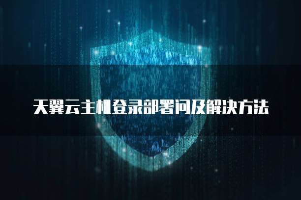 天翼云主机登录部署问及解决方法