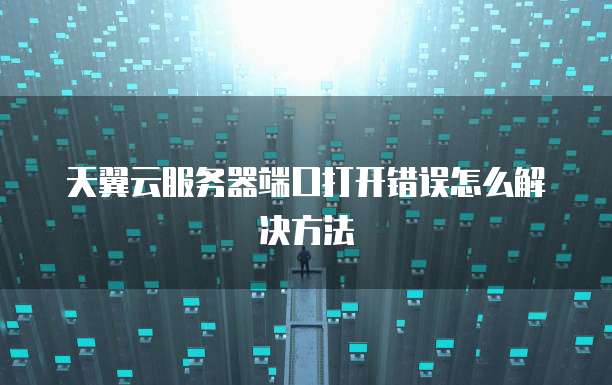 天翼云服务器端口打开错误怎么解决方法
