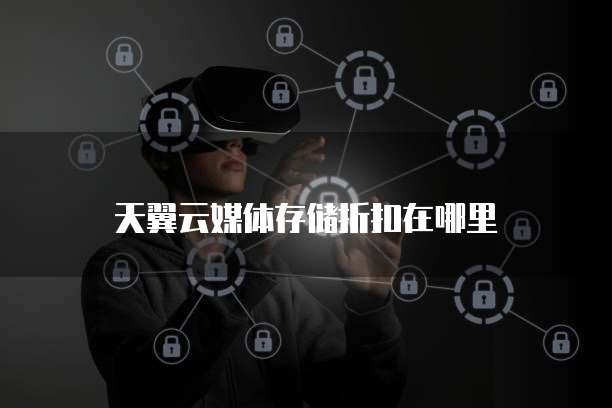 天翼云媒体存储折扣在哪里