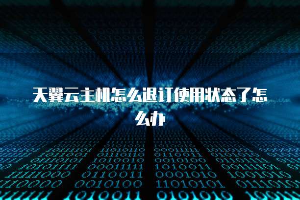 天翼云主机怎么退订使用状态了怎么办