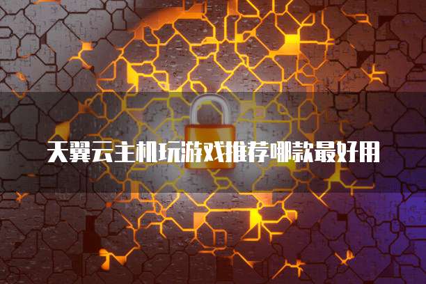 天翼云主机玩游戏推荐哪款最好用
