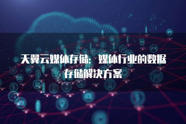 天翼云媒体存储:媒体行业的数据存储解决方案