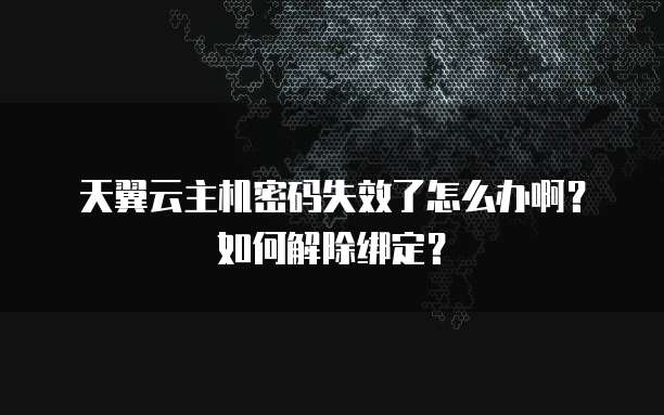 天翼云主机密码失效了怎么办啊?如何解除绑定?