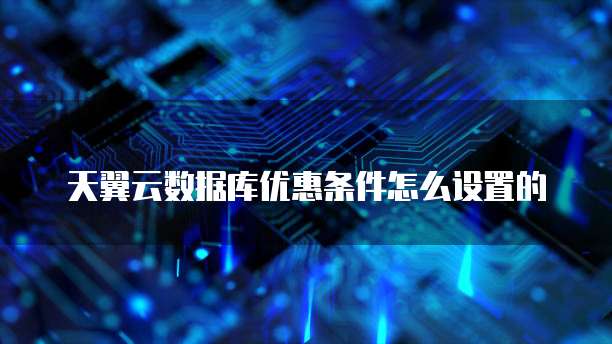 天翼云数据库优惠条件怎么设置的