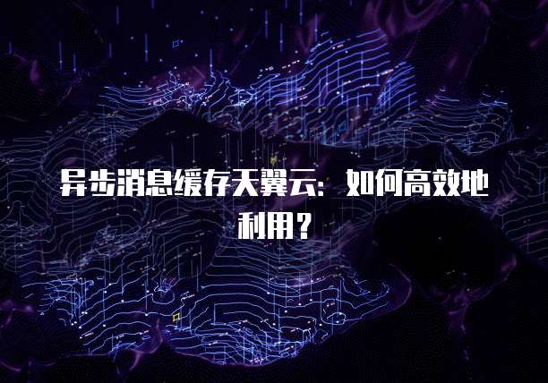 异步消息缓存天翼云:如何高效地利用?