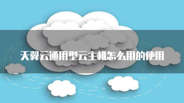 天翼云通用型云主机怎么用的使用